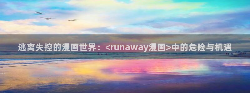 汗汗漫画免费视频：逃离失控的漫画世界：<runaway漫画>中的危险与机遇