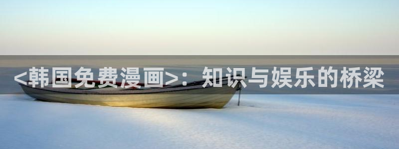 汗汗漫画免费漫画页面在线看：<韩国免费漫画>：知识与娱乐的桥梁