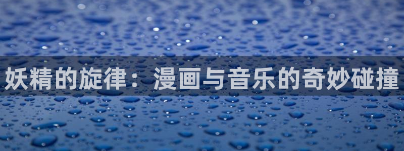 汗汗漫画官方入口：妖精的旋律：漫画与音乐的奇妙碰撞