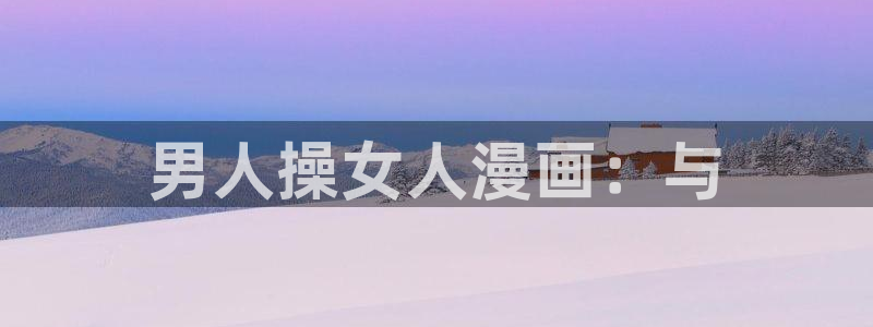汗汗漫画怎么不见了：男人操女人漫画：与