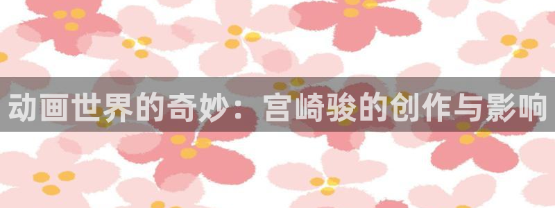 成人汗汗漫画：动画世界的奇妙：宫崎骏的创作与影响
