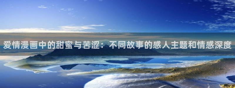 汗汗漫画韩漫首页：爱情漫画中的甜蜜与苦涩：不同故事的感人主题和情感深度